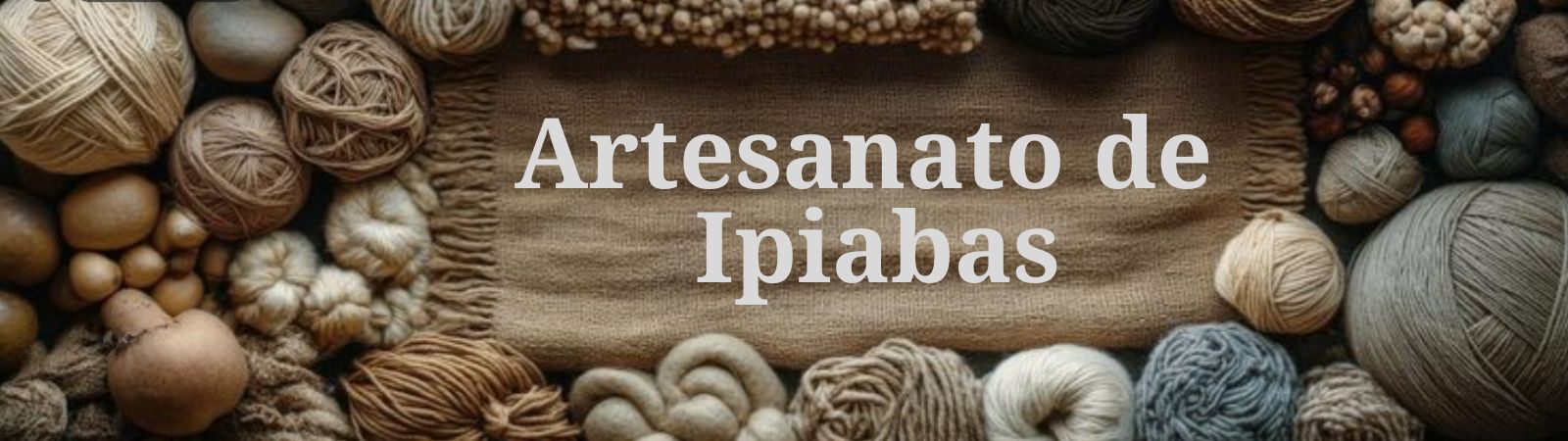 Imagem panorâmica com o texto Artesanato de Ipiabas centralizado sobre um tecido marrom cercado por diversos novelos de lã e fibras naturais em tons de bege e cinza.